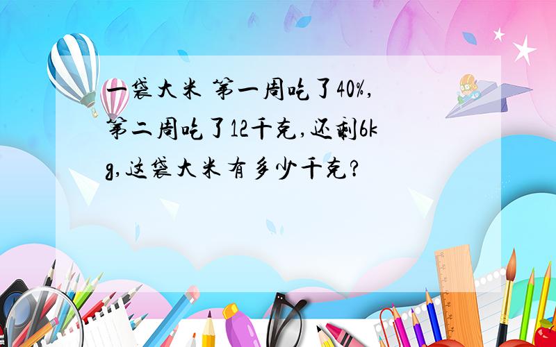 一袋大米 第一周吃了40%,第二周吃了12千克,还剩6kg,这袋大米有多少千克?