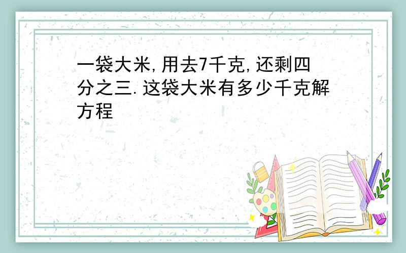 一袋大米,用去7千克,还剩四分之三.这袋大米有多少千克解方程