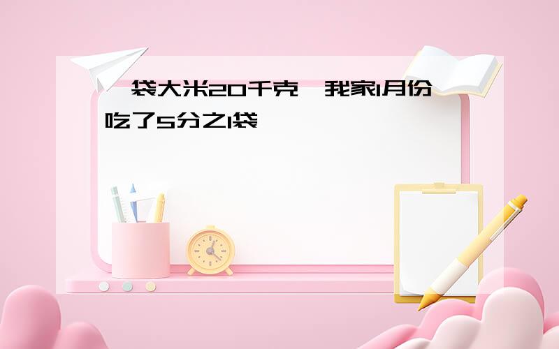 一袋大米20千克,我家1月份吃了5分之1袋