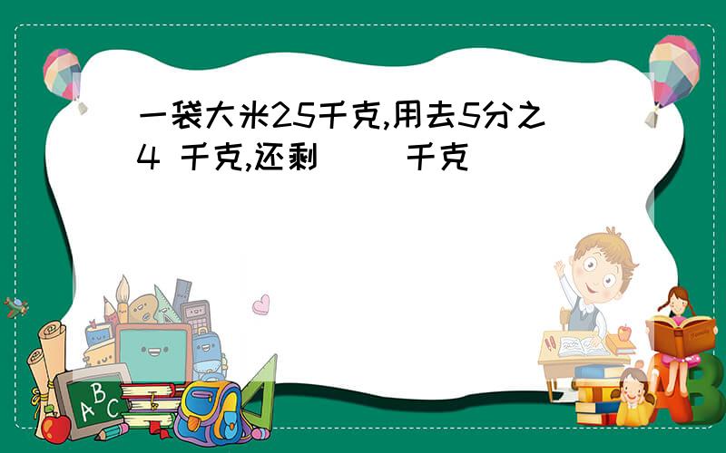 一袋大米25千克,用去5分之4 千克,还剩( )千克．