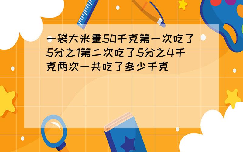 一袋大米重50千克第一次吃了5分之1第二次吃了5分之4千克两次一共吃了多少千克