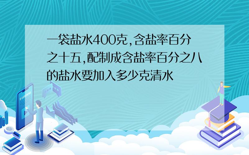 一袋盐水400克,含盐率百分之十五,配制成含盐率百分之八的盐水要加入多少克清水