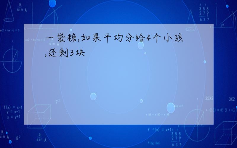 一袋糖,如果平均分给4个小孩,还剩3块