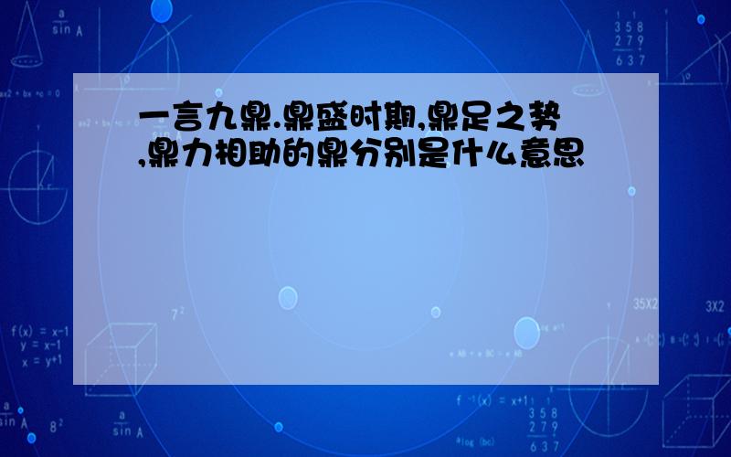 一言九鼎.鼎盛时期,鼎足之势,鼎力相助的鼎分别是什么意思