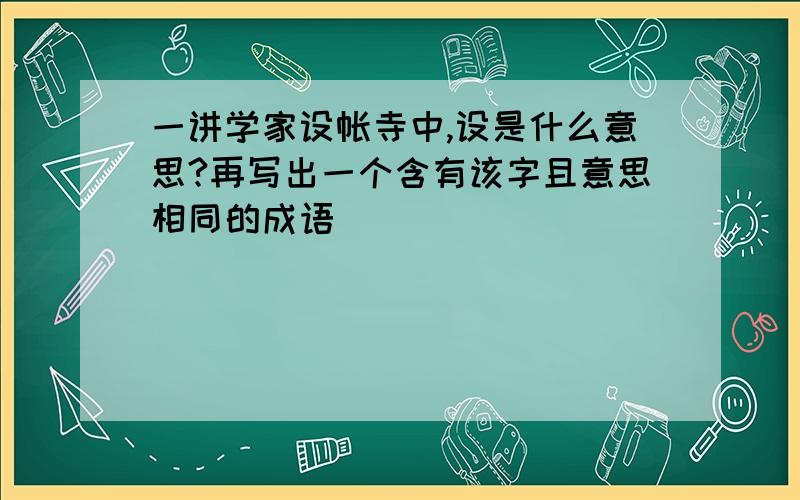 一讲学家设帐寺中,设是什么意思?再写出一个含有该字且意思相同的成语