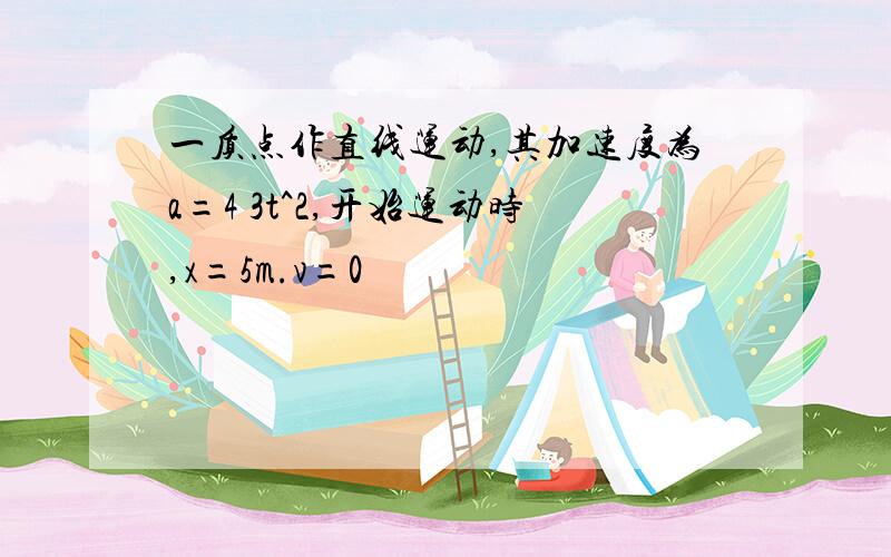 一质点作直线运动,其加速度为a=4 3t^2,开始运动时,x=5m.v=0