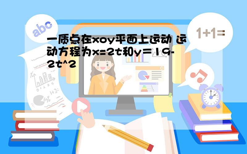 一质点在xoy平面上运动 运动方程为x=2t和y＝19-2t^2