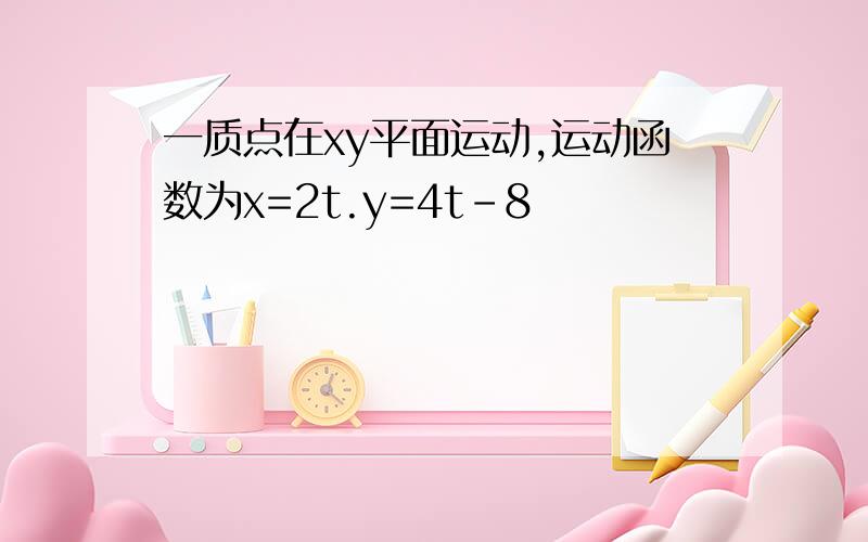 一质点在xy平面运动,运动函数为x=2t.y=4t-8