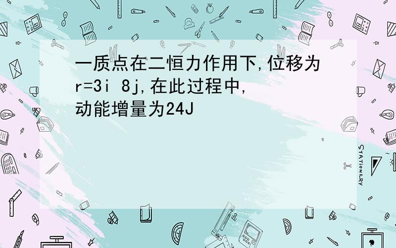 一质点在二恒力作用下,位移为r=3i 8j,在此过程中,动能增量为24J