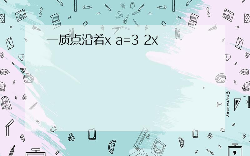 一质点沿着x a=3 2x