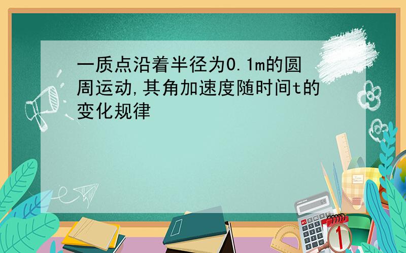 一质点沿着半径为0.1m的圆周运动,其角加速度随时间t的变化规律