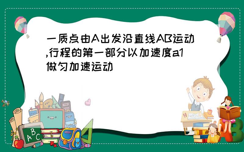 一质点由A出发沿直线AB运动,行程的第一部分以加速度a1做匀加速运动