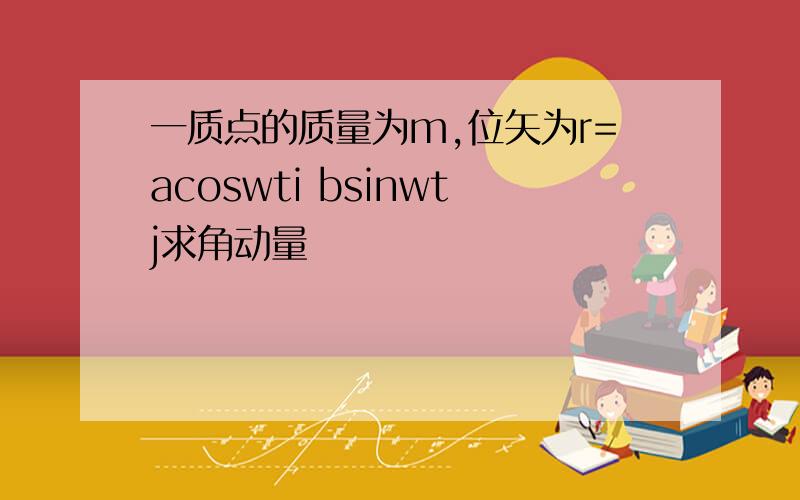 一质点的质量为m,位矢为r=acoswti bsinwtj求角动量