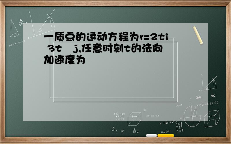 一质点的运动方程为r=2ti 3t²j,任意时刻t的法向加速度为