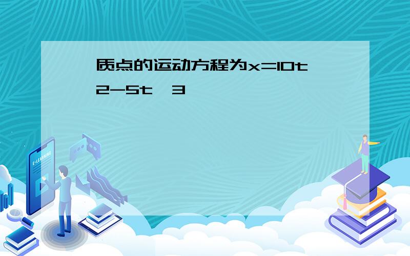 一质点的运动方程为x=10t^2-5t^3