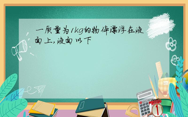 一质量为1kg的物体漂浮在液面上,液面以下