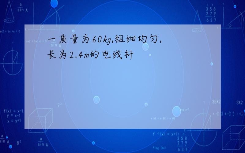 一质量为60kg,粗细均匀,长为2.4m的电线杆