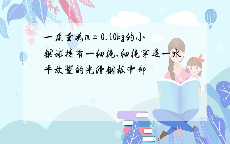 一质量为m=0.10kg的小钢球接有一细绳,细绳穿过一水平放置的光滑钢板中部