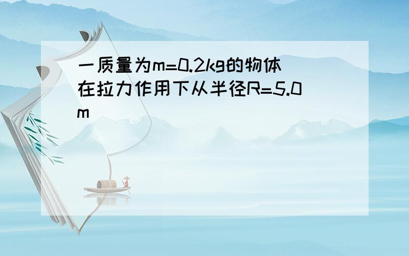 一质量为m=0.2kg的物体在拉力作用下从半径R=5.0m