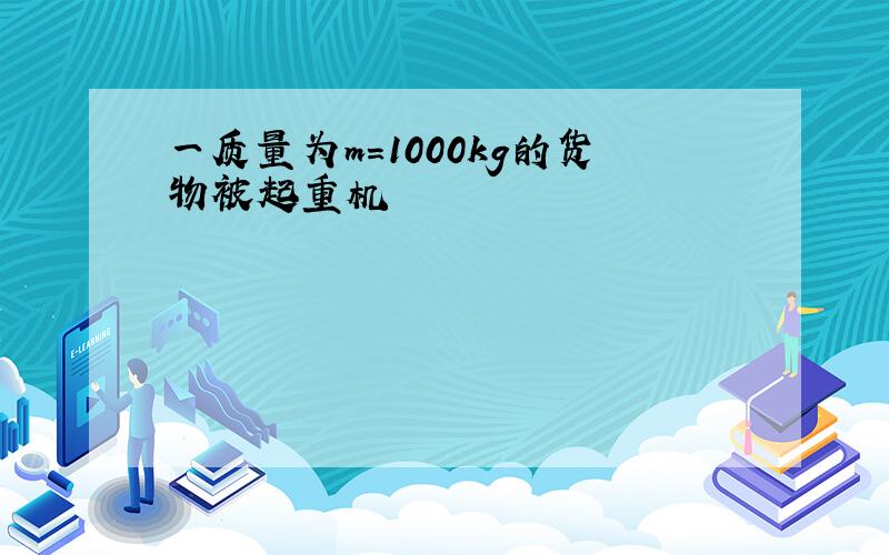 一质量为m=1000kg的货物被起重机