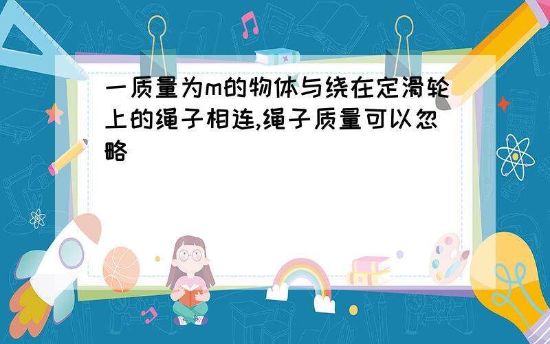 一质量为m的物体与绕在定滑轮上的绳子相连,绳子质量可以忽略