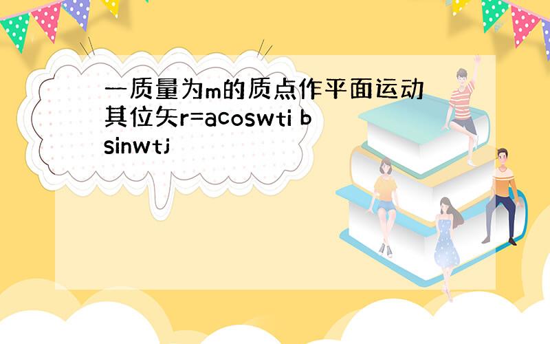 一质量为m的质点作平面运动 其位矢r=acoswti bsinwtj