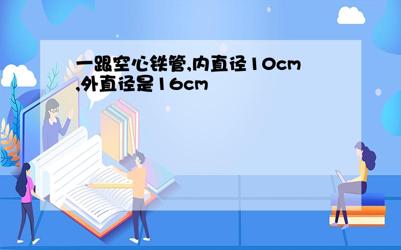 一跟空心铁管,内直径10cm,外直径是16cm