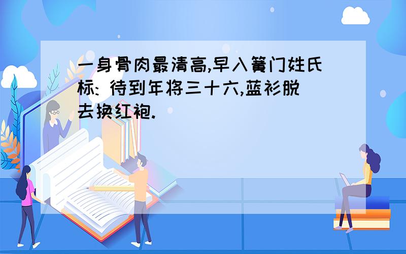 一身骨肉最清高,早入簧门姓氏标: 待到年将三十六,蓝衫脱去换红袍.