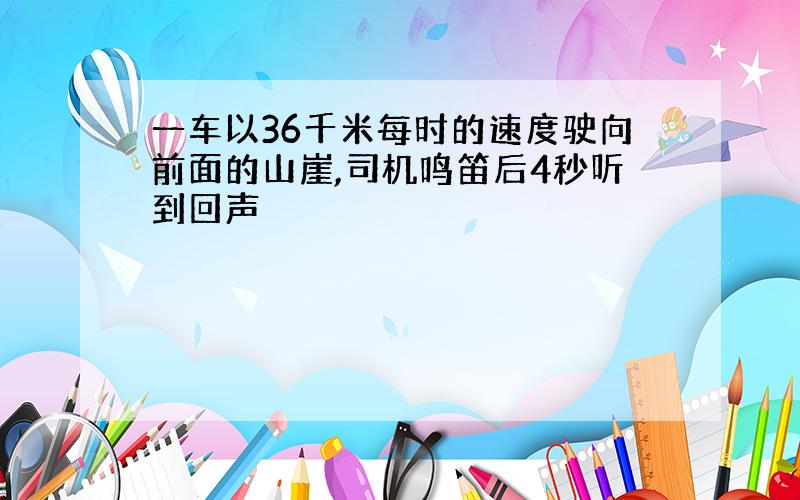 一车以36千米每时的速度驶向前面的山崖,司机鸣笛后4秒听到回声