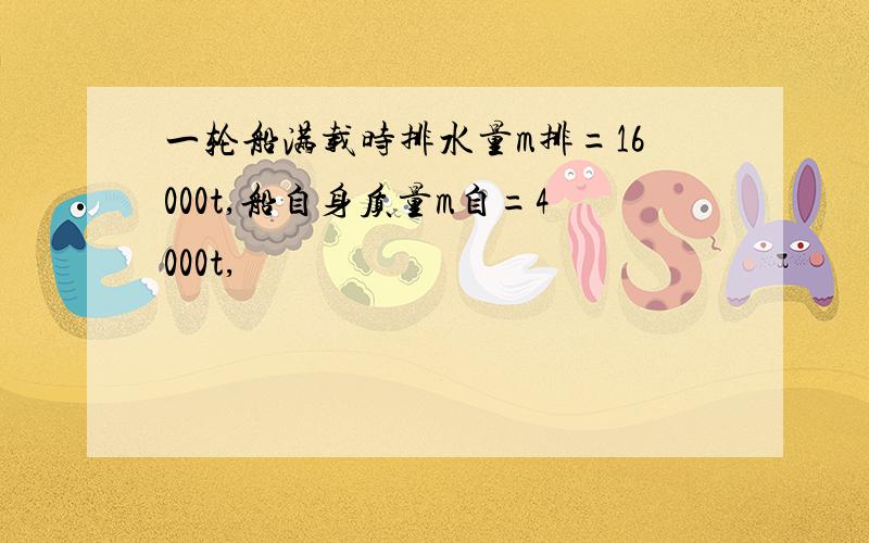 一轮船满载时排水量m排=16000t,船自身质量m自=4000t,