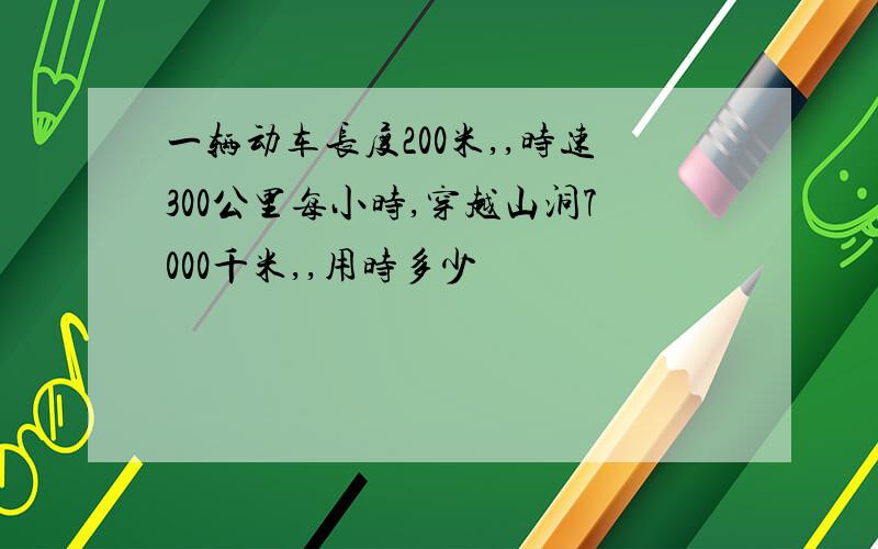 一辆动车长度200米,,时速300公里每小时,穿越山洞7000千米,,用时多少