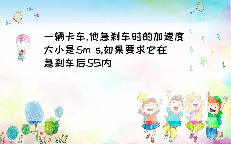 一辆卡车,他急刹车时的加速度大小是5m s,如果要求它在急刹车后5S内