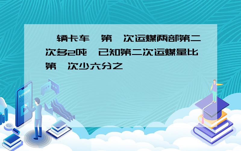 一辆卡车,第一次运煤两部第二次多2吨,已知第二次运煤量比第一次少六分之一