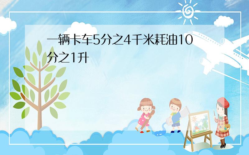 一辆卡车5分之4千米耗油10分之1升