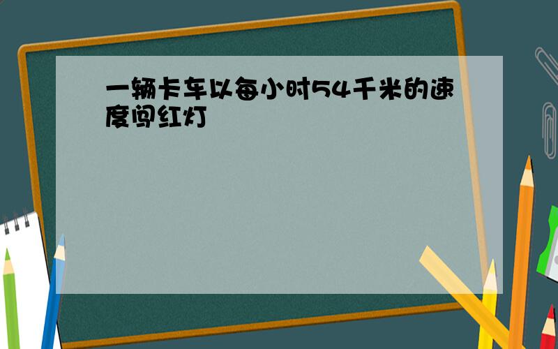 一辆卡车以每小时54千米的速度闯红灯