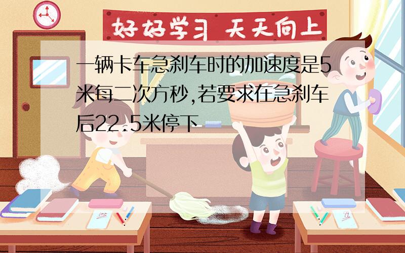 一辆卡车急刹车时的加速度是5米每二次方秒,若要求在急刹车后22.5米停下