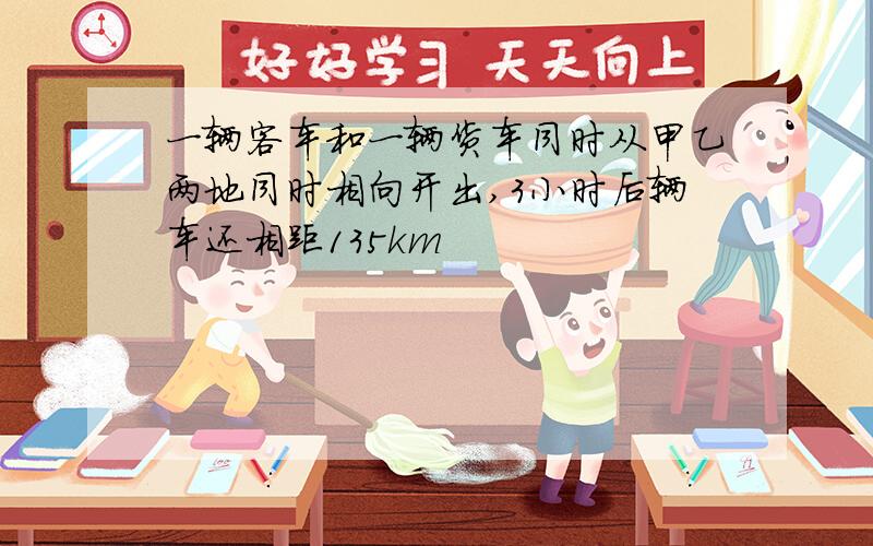 一辆客车和一辆货车同时从甲乙两地同时相向开出,3小时后辆车还相距135km