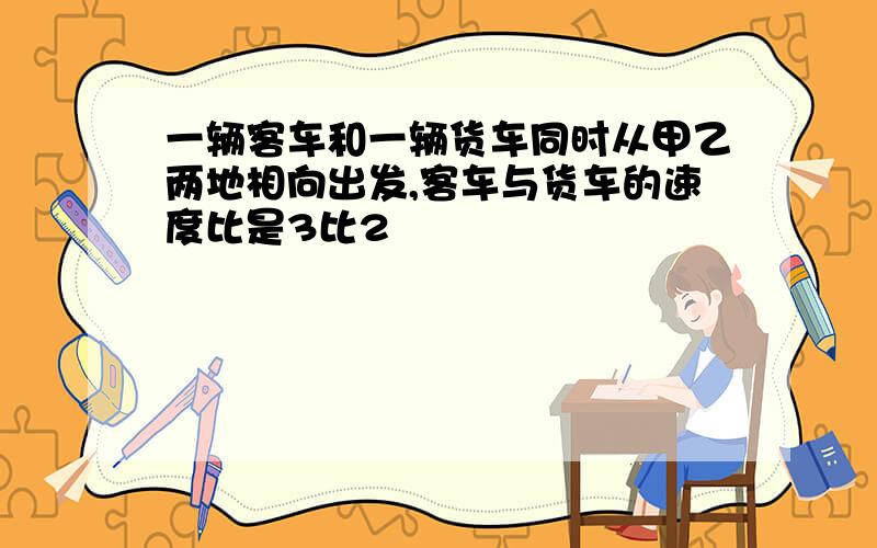 一辆客车和一辆货车同时从甲乙两地相向出发,客车与货车的速度比是3比2