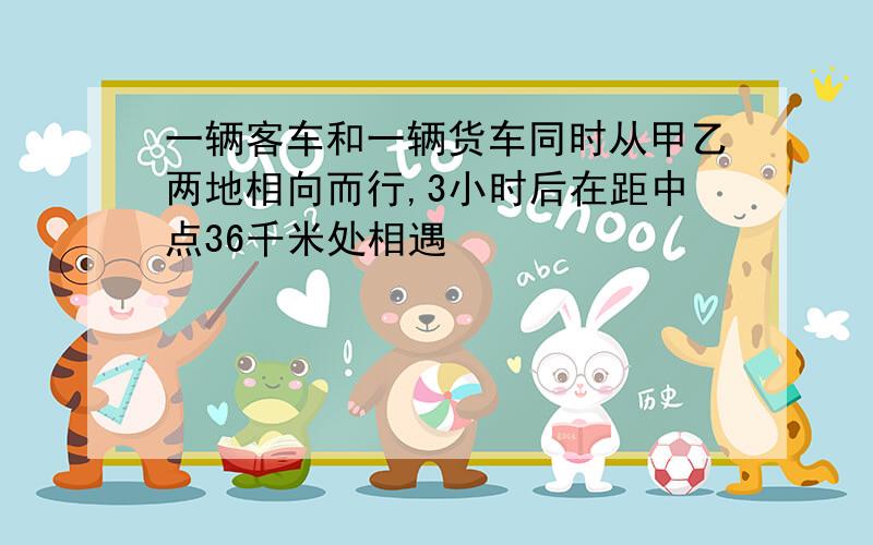 一辆客车和一辆货车同时从甲乙两地相向而行,3小时后在距中点36千米处相遇