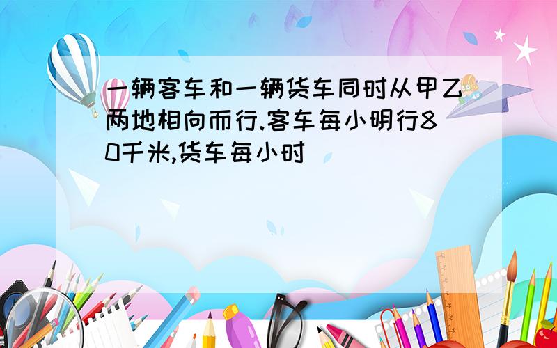 一辆客车和一辆货车同时从甲乙两地相向而行.客车每小明行80千米,货车每小时