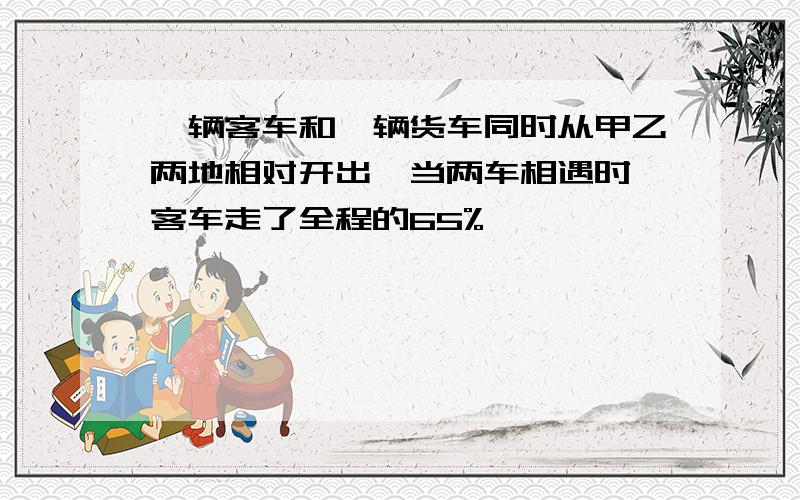 一辆客车和一辆货车同时从甲乙两地相对开出,当两车相遇时,客车走了全程的65%