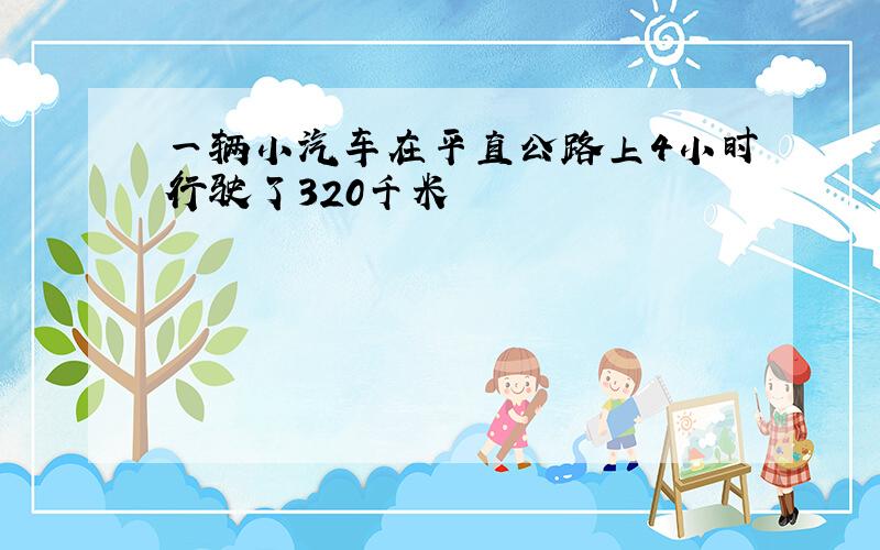 一辆小汽车在平直公路上4小时行驶了320千米