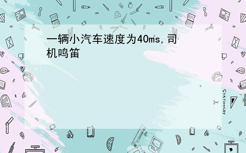 一辆小汽车速度为40ms,司机鸣笛