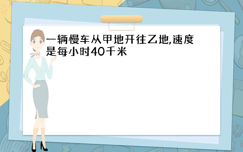 一辆慢车从甲地开往乙地,速度是每小时40千米