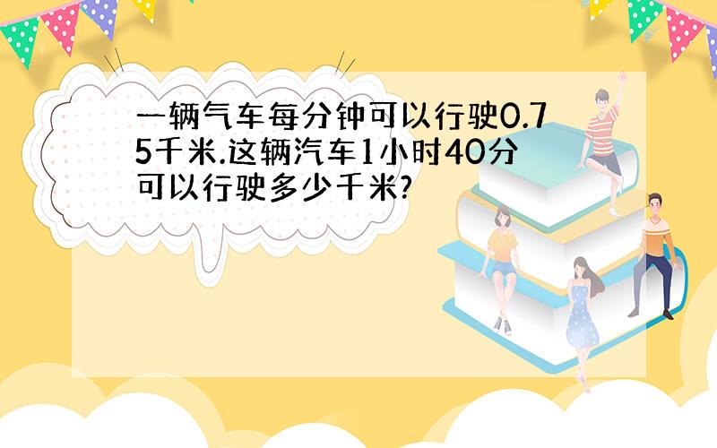 一辆气车每分钟可以行驶0.75千米.这辆汽车1小时40分可以行驶多少千米?