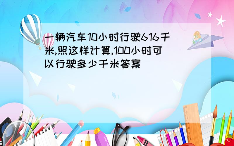 一辆汽车10小时行驶616千米,照这样计算,100小时可以行驶多少千米答案