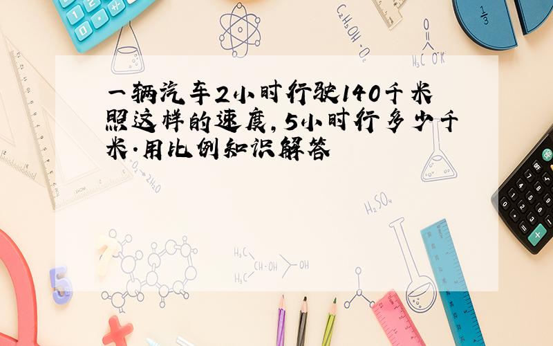 一辆汽车2小时行驶140千米照这样的速度,5小时行多少千米.用比例知识解答