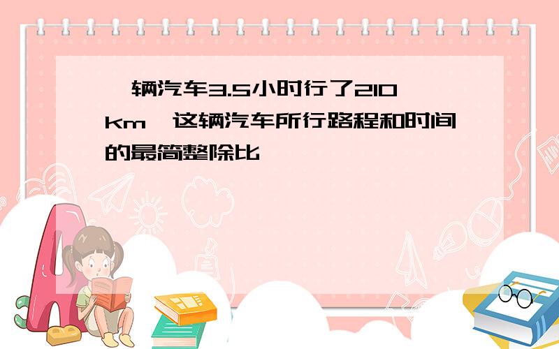 一辆汽车3.5小时行了210km,这辆汽车所行路程和时间的最简整除比