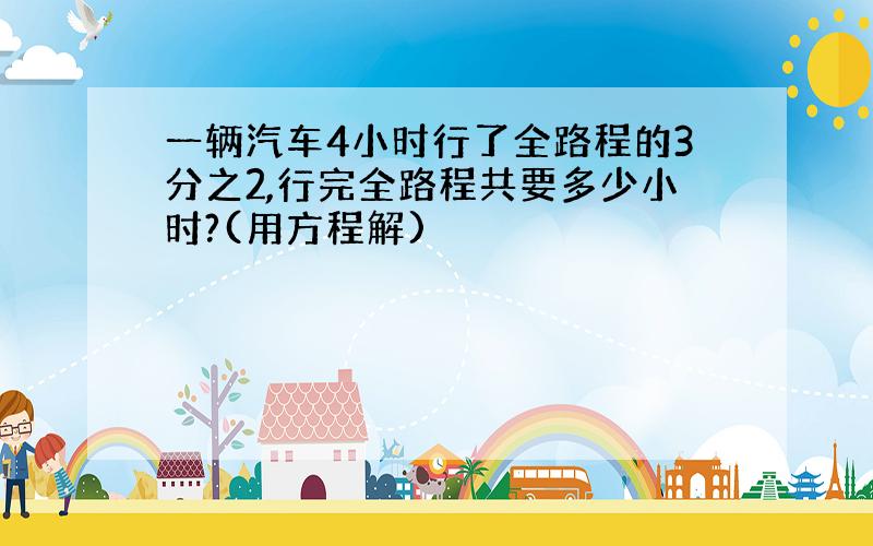 一辆汽车4小时行了全路程的3分之2,行完全路程共要多少小时?(用方程解)