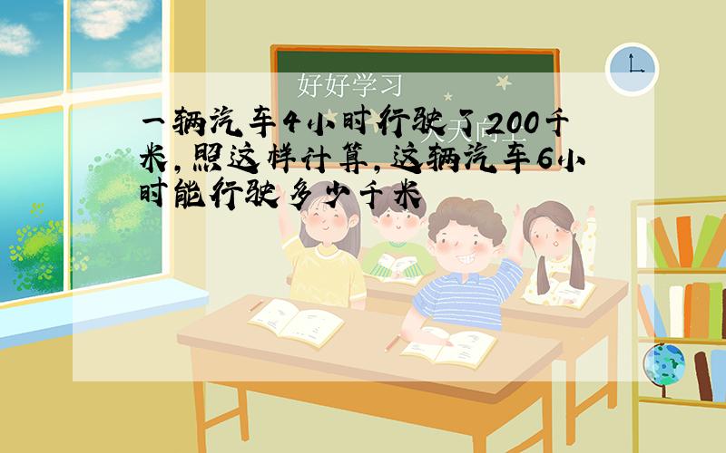 一辆汽车4小时行驶了200千米,照这样计算,这辆汽车6小时能行驶多少千米